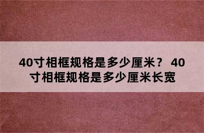 40寸相框规格是多少厘米？ 40寸相框规格是多少厘米长宽